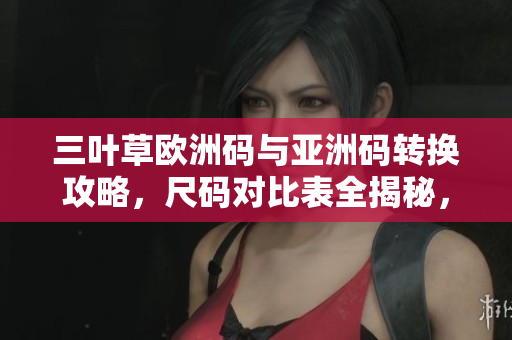 三叶草欧洲码与亚洲码转换攻略，尺码对比表全揭秘，穿搭更得体