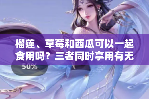 榴莲、草莓和西瓜可以一起食用吗？三者同时享用有无益处？