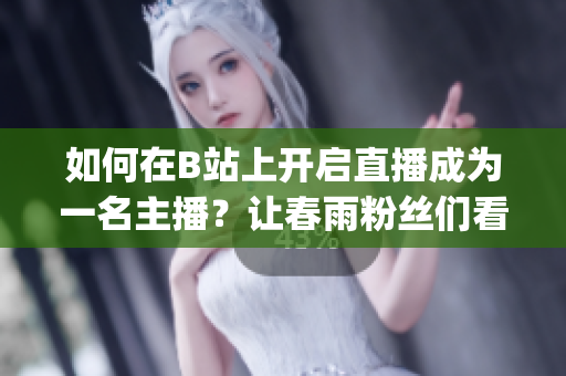 如何在B站上开启直播成为一名主播？让春雨粉丝们看到你的直播！(1)