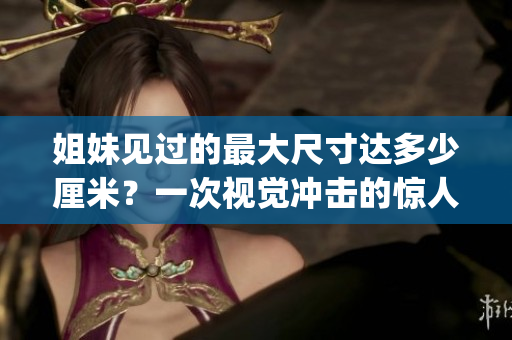 姐妹见过的最大尺寸达多少厘米？一次视觉冲击的惊人尺寸记录！(1)
