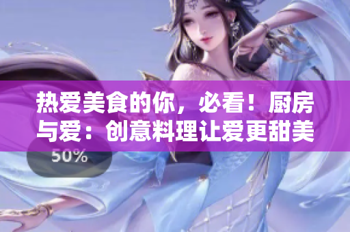 热爱美食的你，必看！厨房与爱：创意料理让爱更甜美