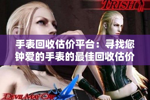 手表回收估价平台：寻找您钟爱的手表的最佳回收估价渠道