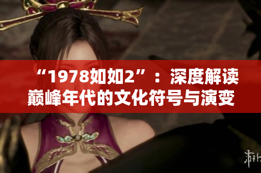 “1978如如2”：深度解读巅峰年代的文化符号与演变趋势
