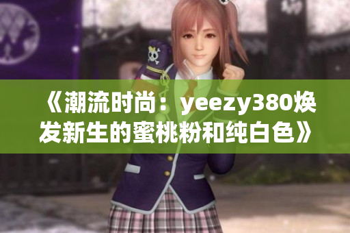 《潮流时尚：yeezy380焕发新生的蜜桃粉和纯白色》
