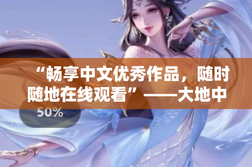 “畅享中文优秀作品，随时随地在线观看”——大地中文网重磅推荐