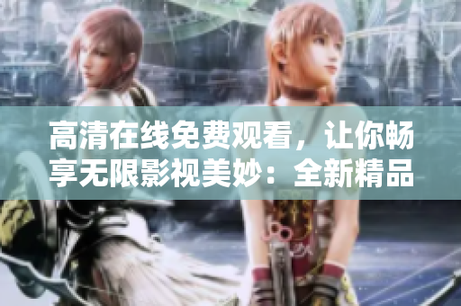 高清在线免费观看，让你畅享无限影视美妙：全新精品力作尽在眼前