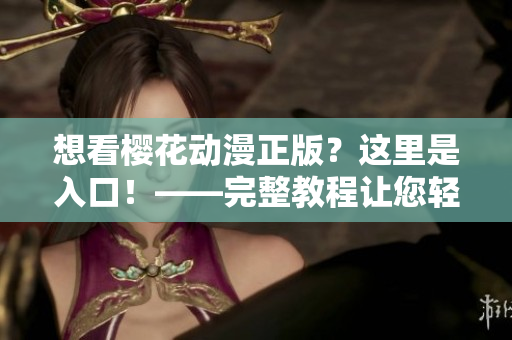 想看樱花动漫正版？这里是入口！——完整教程让您轻松进入！