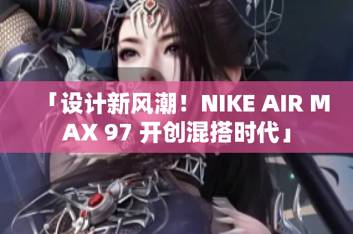 「设计新风潮！NIKE AIR MAX 97 开创混搭时代」