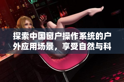 探索中国窗户操作系统的户外应用场景，享受自然与科技的完美结合
