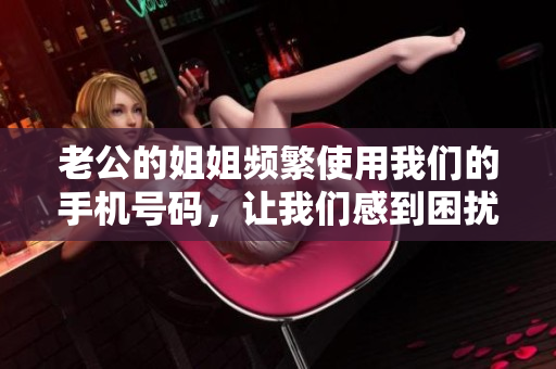 老公的姐姐频繁使用我们的手机号码，让我们感到困扰