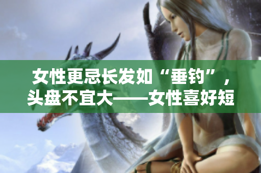 女性更忌长发如“垂钓”，头盘不宜大——女性喜好短发的原因分析