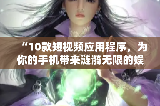 “10款短视频应用程序，为你的手机带来涟漪无限的娱乐”