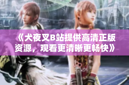 《犬夜叉B站提供高清正版资源，观看更清晰更畅快》