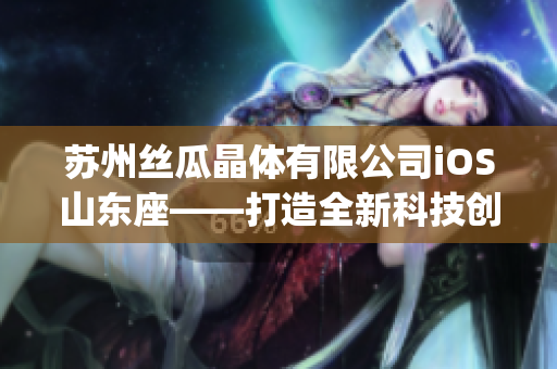 苏州丝瓜晶体有限公司iOS山东座——打造全新科技创新之路(1)