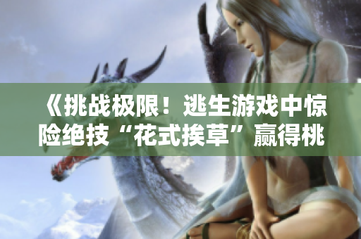 《挑战极限！逃生游戏中惊险绝技“花式挨草”赢得桃子灯》