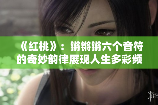 《红桃》：锵锵锵六个音符的奇妙韵律展现人生多彩频道