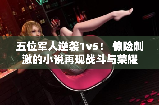 五位军人逆袭1v5！ 惊险刺激的小说再现战斗与荣耀