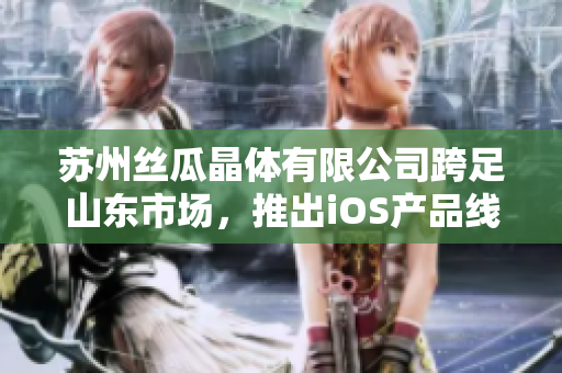 苏州丝瓜晶体有限公司跨足山东市场，推出iOS产品线