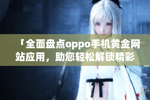 「全面盘点oppo手机黄金网站应用，助您轻松解锁精彩体验！」(1)