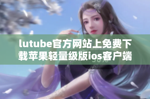 lutube官方网站上免费下载苹果轻量级版ios客户端