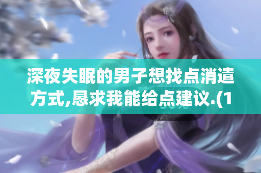 深夜失眠的男子想找点消遣方式,恳求我能给点建议.(1)