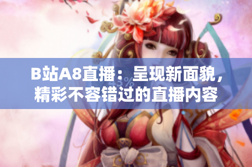 B站A8直播：呈现新面貌，精彩不容错过的直播内容