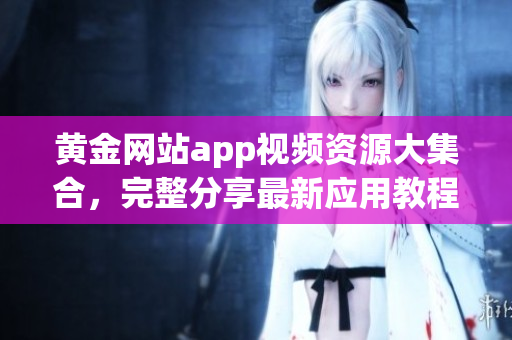 黄金网站app视频资源大集合，完整分享最新应用教程及影视片源