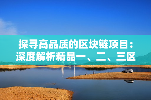 探寻高品质的区块链项目：深度解析精品一、二、三区