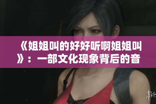 《姐姐叫的好好听啊姐姐叫》：一部文化现象背后的音乐探究