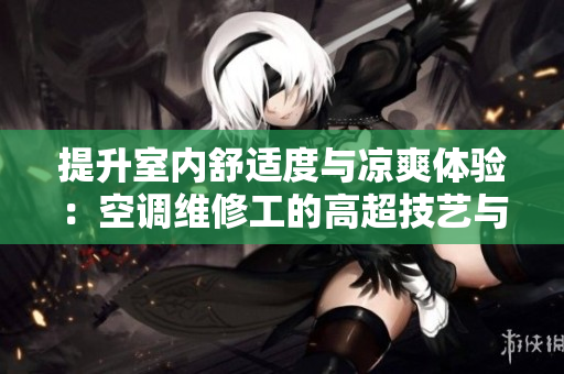 提升室内舒适度与凉爽体验：空调维修工的高超技艺与调理方法