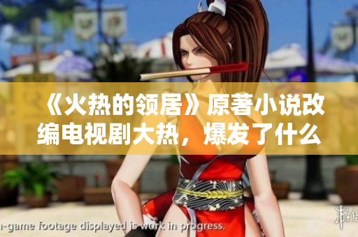 《火热的领居》原著小说改编电视剧大热，爆发了什么样的关系风暴？