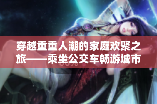 穿越重重人潮的家庭欢聚之旅——乘坐公交车畅游城市
