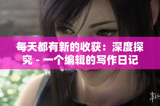 每天都有新的收获：深度探究 - 一个编辑的写作日记