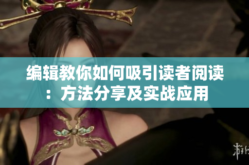 编辑教你如何吸引读者阅读：方法分享及实战应用