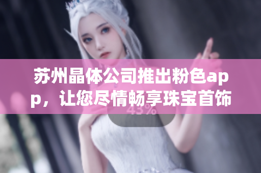 苏州晶体公司推出粉色app，让您尽情畅享珠宝首饰魅力