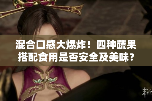 混合口感大爆炸！四种蔬果搭配食用是否安全及美味？