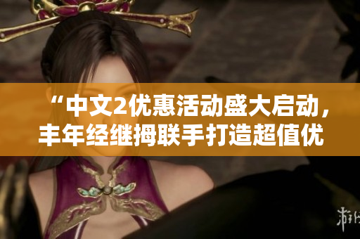 “中文2优惠活动盛大启动，丰年经继拇联手打造超值优惠”