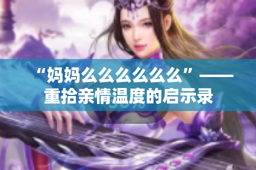 “妈妈么么么么么么”——重拾亲情温度的启示录