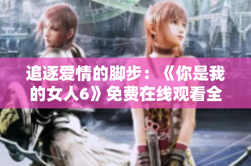 追逐爱情的脚步：《你是我的女人6》免费在线观看全六集