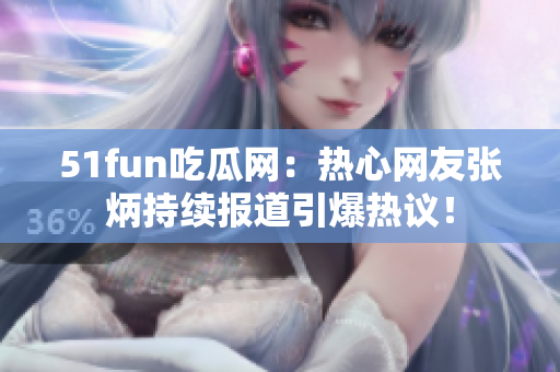 51fun吃瓜网：热心网友张炳持续报道引爆热议！