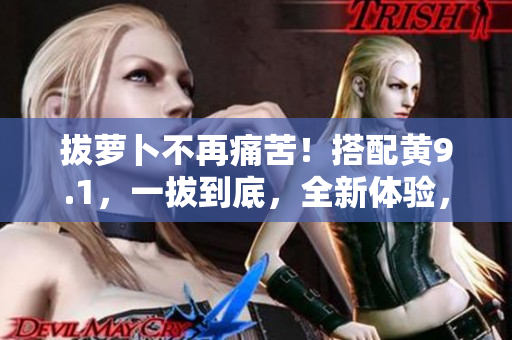 拔萝卜不再痛苦！搭配黄9.1，一拔到底，全新体验，告别痛苦！