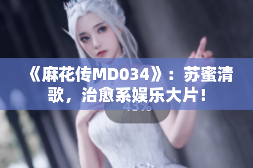 《麻花传MD034》：苏蜜清歌，治愈系娱乐大片！