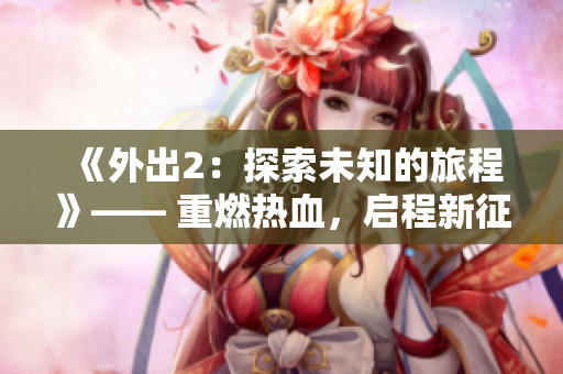 《外出2：探索未知的旅程》—— 重燃热血，启程新征程