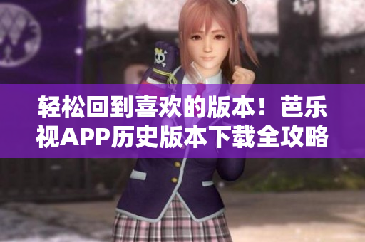 轻松回到喜欢的版本！芭乐视APP历史版本下载全攻略