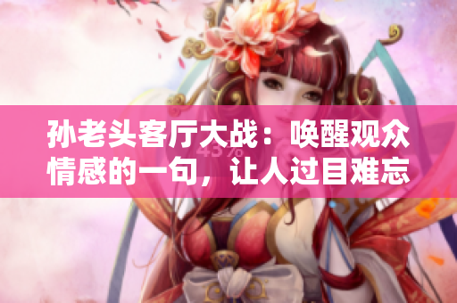 孙老头客厅大战：唤醒观众情感的一句，让人过目难忘