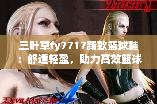 三叶草fy7717新款篮球鞋：舒适轻盈，助力高效篮球表现(1)