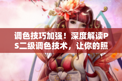 调色技巧加强！深度解读PS二级调色技术，让你的照片焕发绚丽光彩