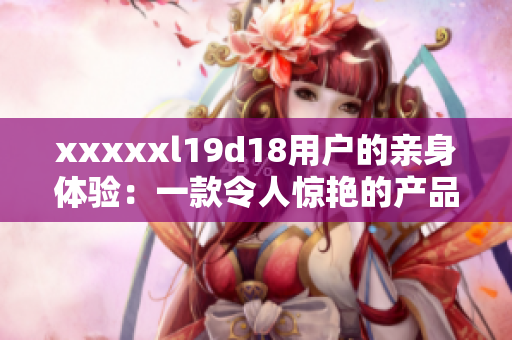 xxxxxl19d18用户的亲身体验：一款令人惊艳的产品真实评价