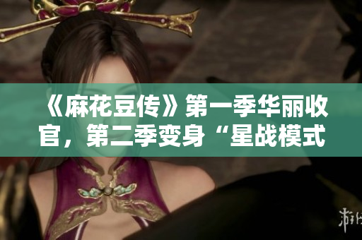 《麻花豆传》第一季华丽收官，第二季变身“星战模式”！