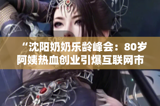 “沈阳奶奶乐龄峰会：80岁阿姨热血创业引爆互联网市场”